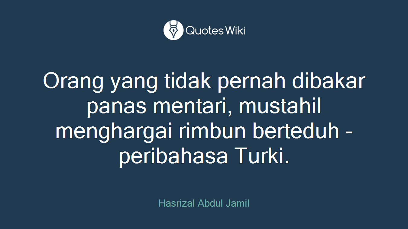 Orang yang tidak pernah dibakar panas mentari, mustahil menghargai rimbun berteduh - peribahasa Turki.