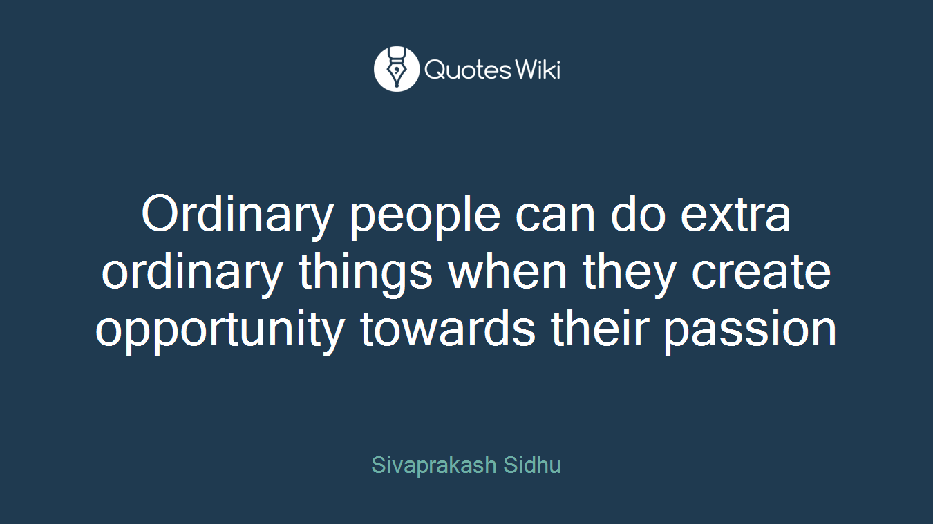 Ordinary people can do extra ordinary things when they create opportunity towards their passion