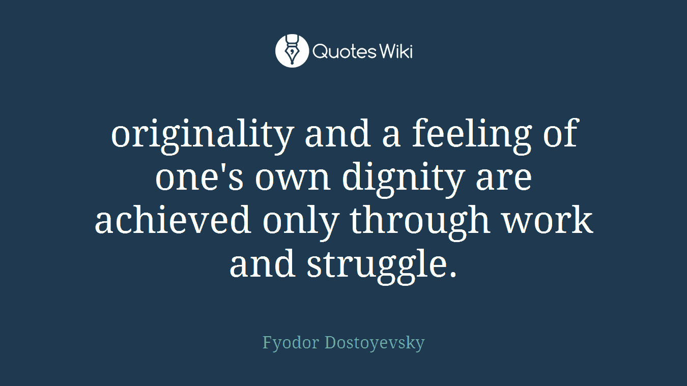 originality and a feeling of one's own dignity are achieved only through work and struggle.