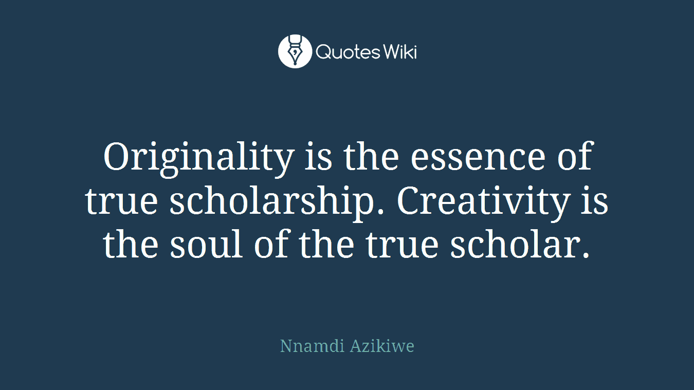 Originality is the essence of true scholarship. Creativity is the soul of the true scholar.