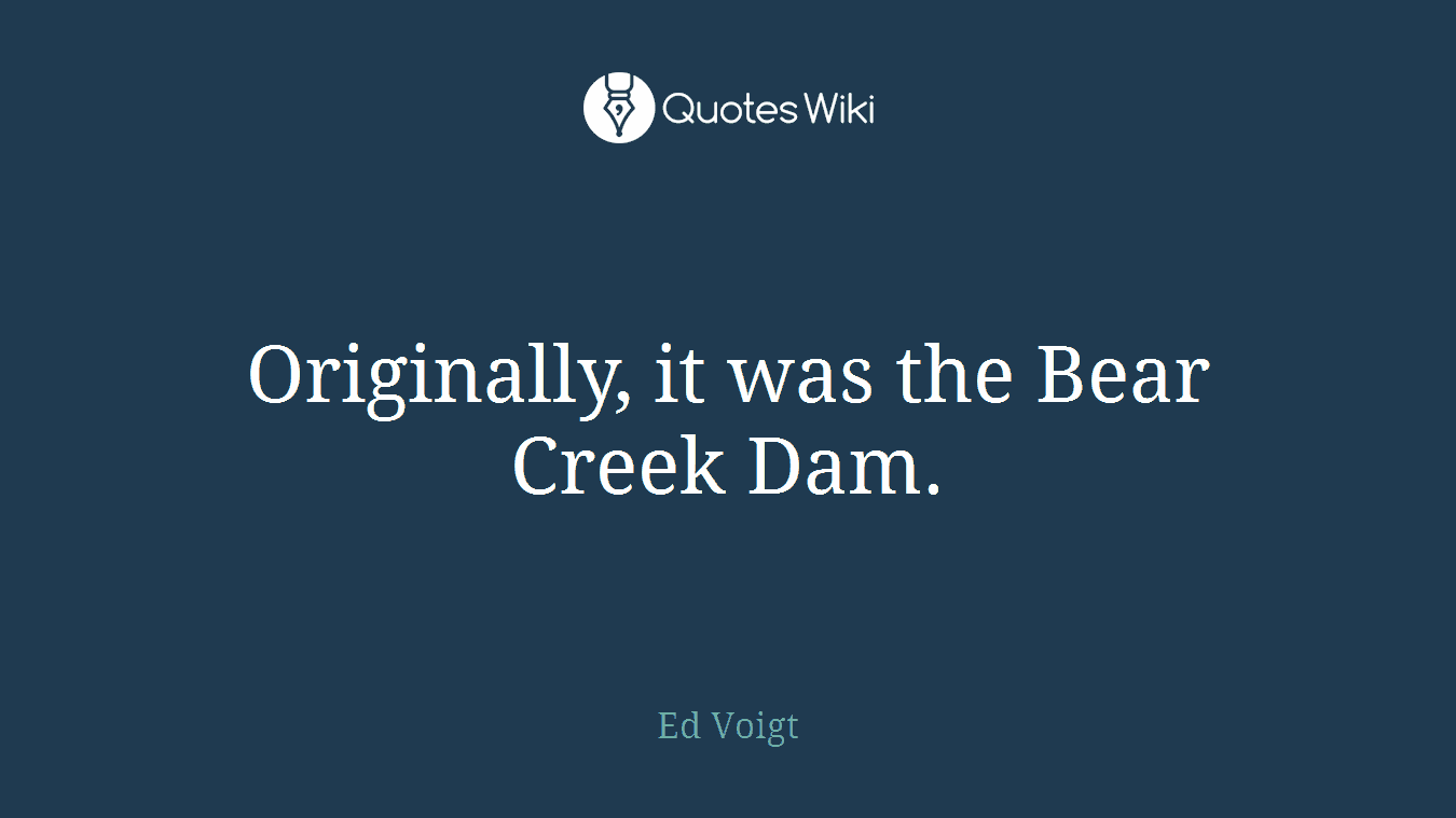 Originally, it was the Bear Creek Dam.
