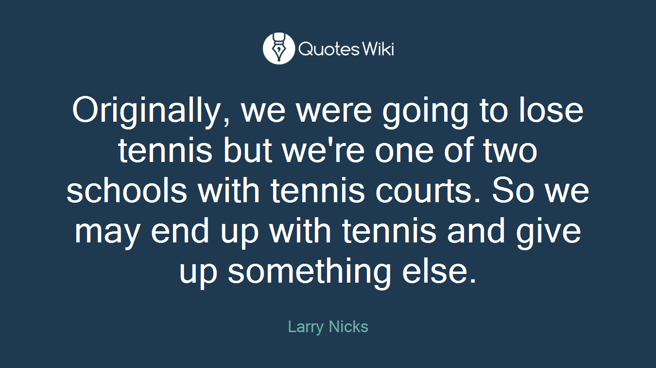 Originally, we were going to lose tennis but we're one of two schools with tennis courts. So we may end up with tennis and give up something else.
