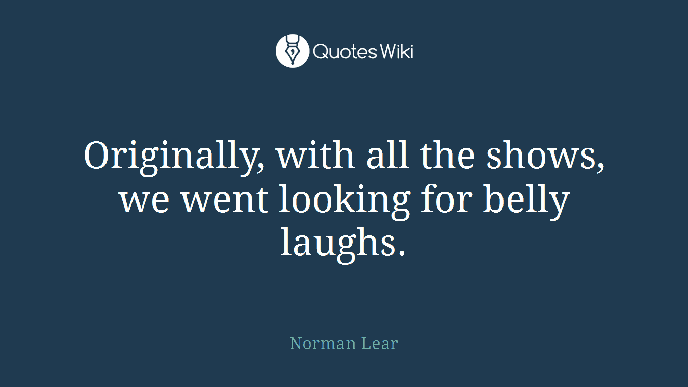 Originally, with all the shows, we went looking for belly laughs.