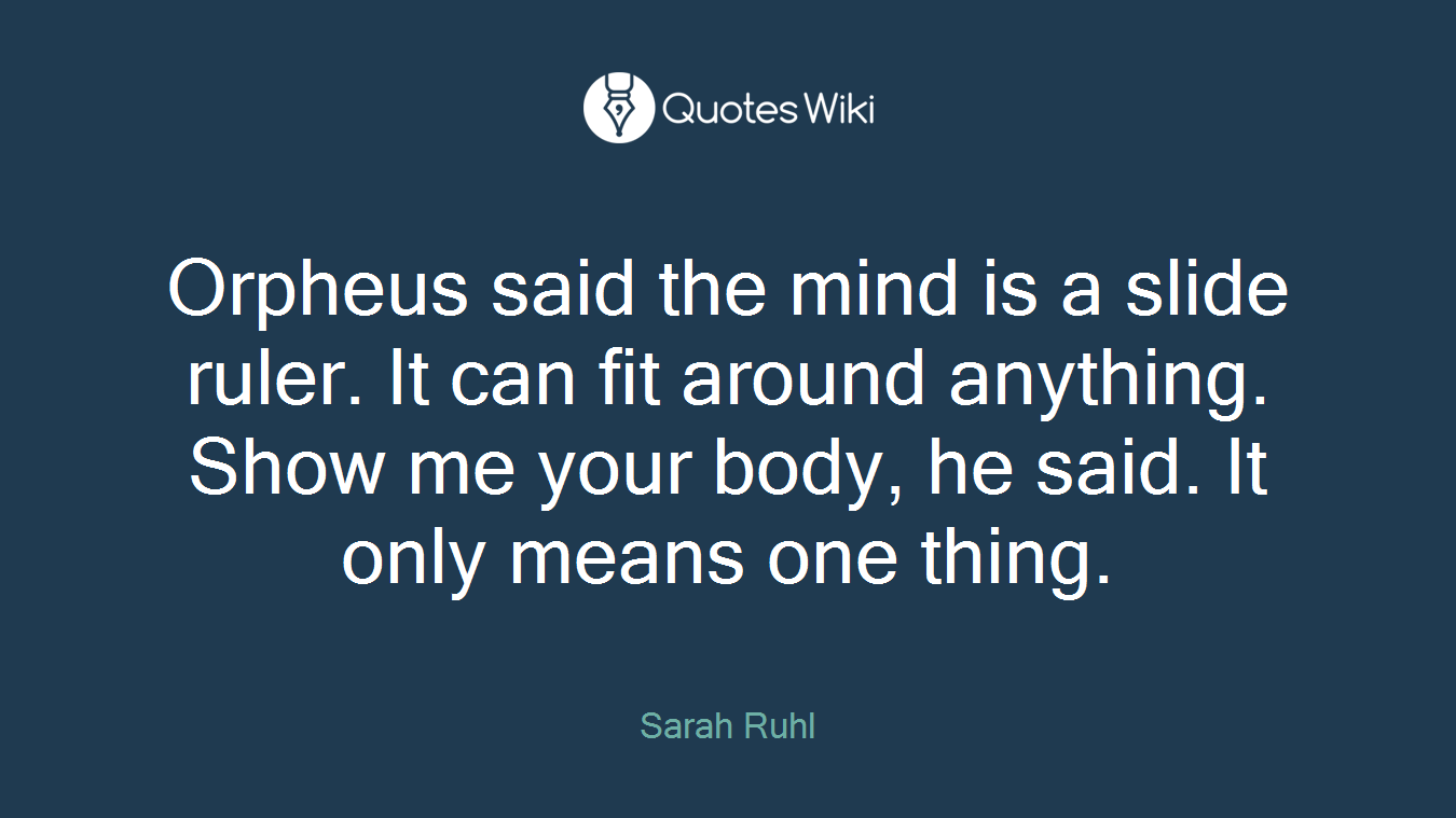 Orpheus said the mind is a slide ruler. It can fit around anything. Show me your body, he said. It only means one thing.