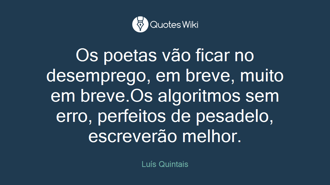 Os poetas vão ficar no desemprego, em breve, muito em breve.Os algoritmos sem erro, perfeitos de pesadelo, escreverão melhor.