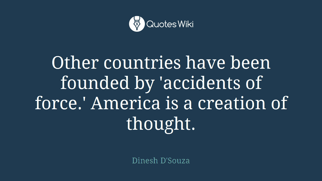 Other countries have been founded by 'accidents of force.' America is a creation of thought.