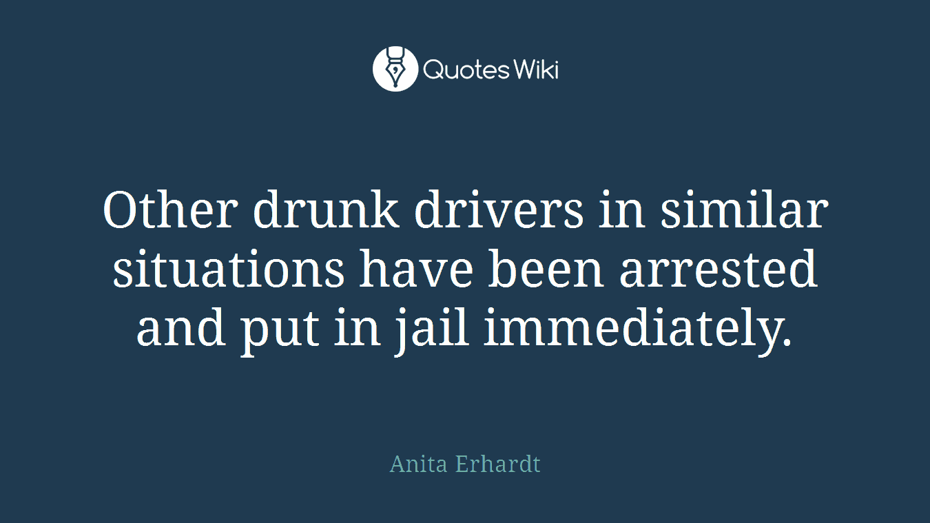 Other drunk drivers in similar situations have been arrested and put in jail immediately.