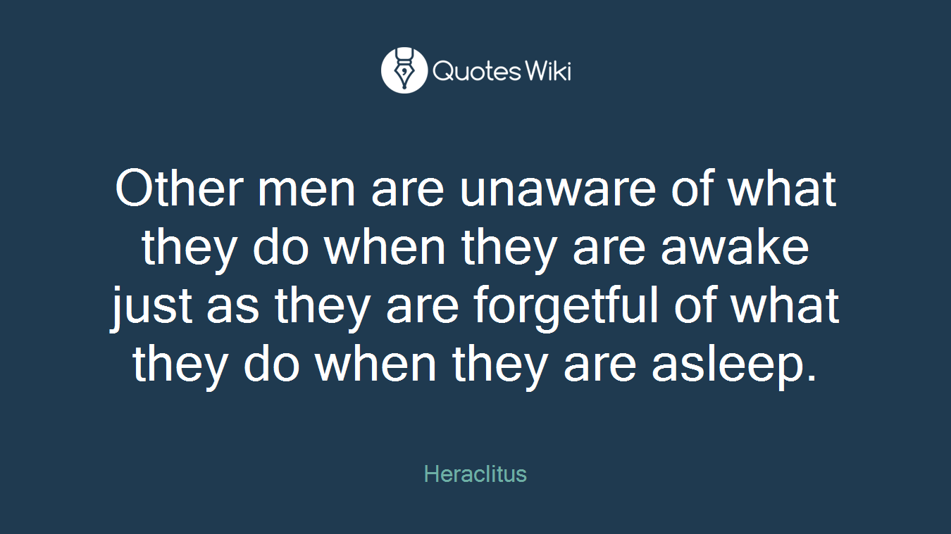 Other men are unaware of what they do when they are awake just as they are forgetful of what they do when they are asleep.