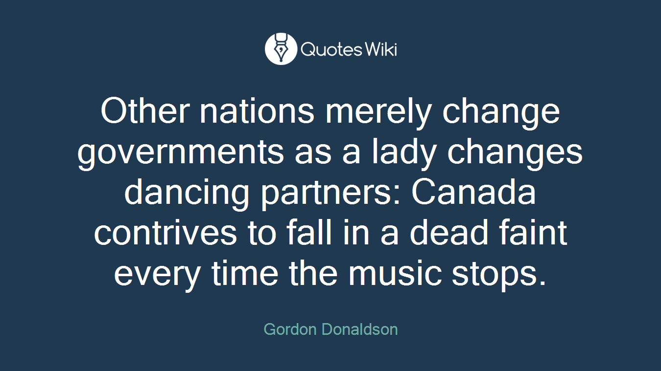 Other nations merely change governments as a lady changes dancing partners: Canada contrives to fall in a dead faint every time the music stops.