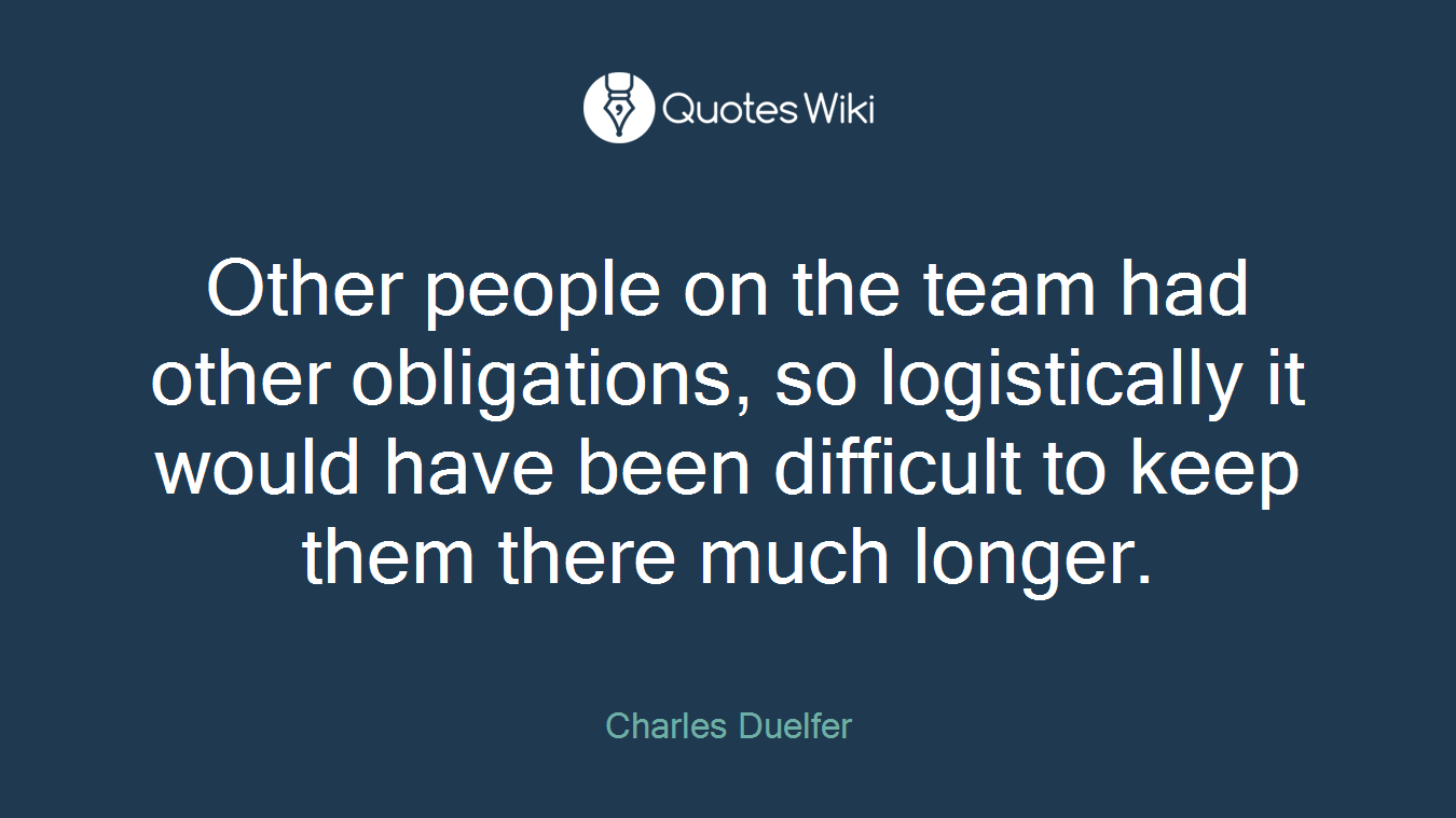 Other people on the team had other obligations, so logistically it would have been difficult to keep them there much longer.