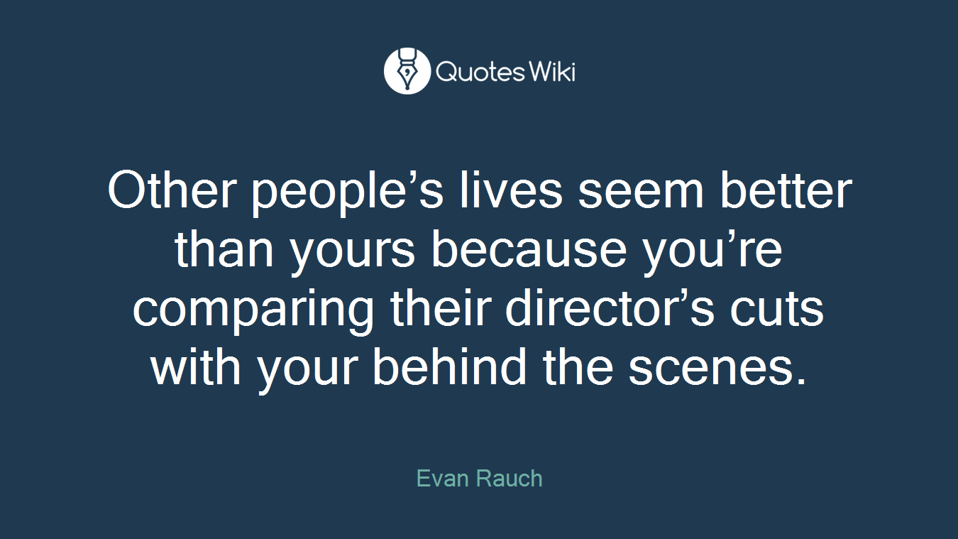 Other people’s lives seem better than yours because you’re comparing their director’s cuts with your behind the scenes.
