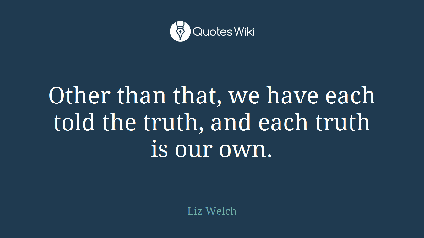 Other than that, we have each told the truth, and each truth is our own.