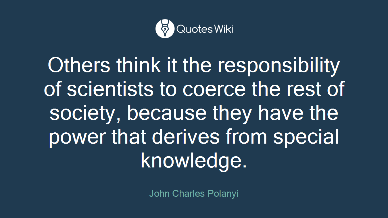 Others think it the responsibility of scientists to coerce the rest of society, because they have the power that derives from special knowledge.
