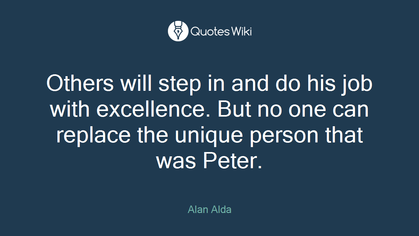 Others will step in and do his job with excellence. But no one can replace the unique person that was Peter.