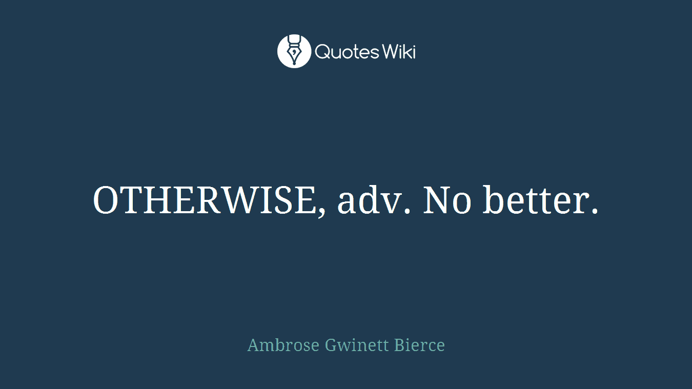 OTHERWISE, adv. No better.