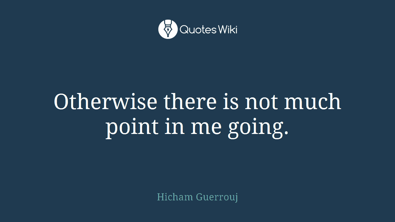 Otherwise there is not much point in me going.