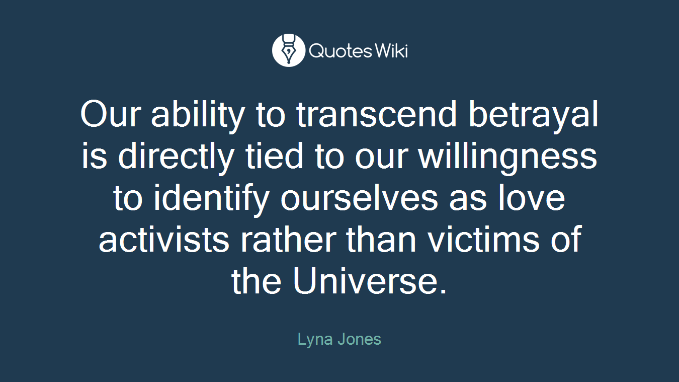 Our ability to transcend betrayal is directly tied to our willingness to identify ourselves as love activists rather than victims of the Universe.