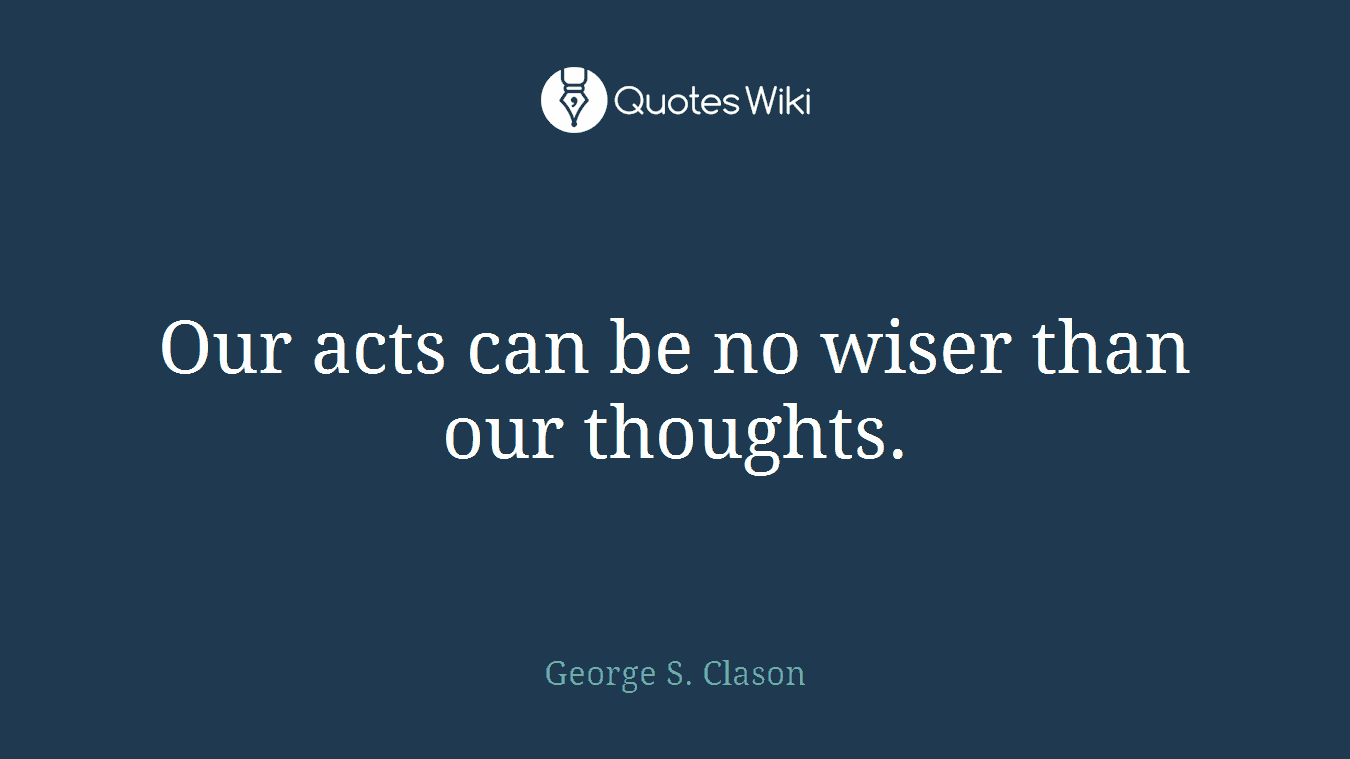 Our acts can be no wiser than our thoughts.