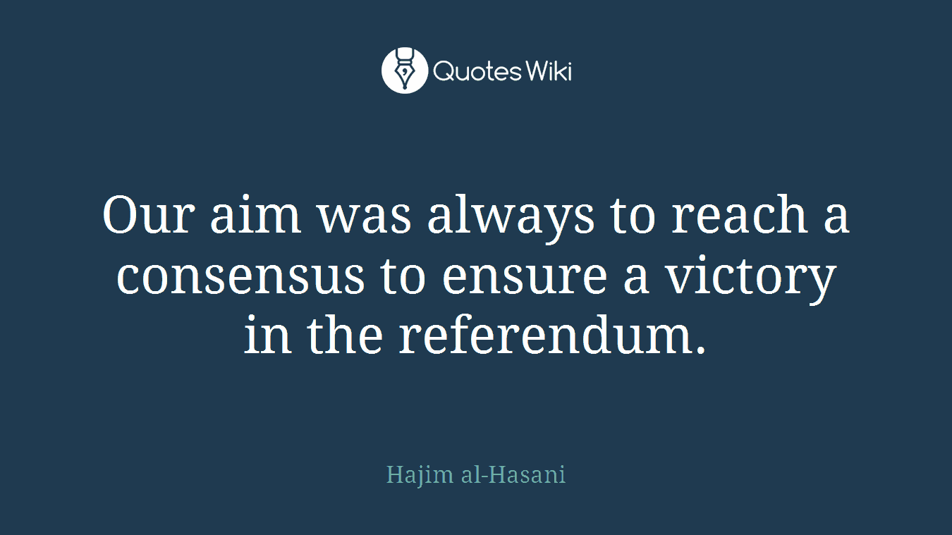 Our aim was always to reach a consensus to ensure a victory in the referendum.