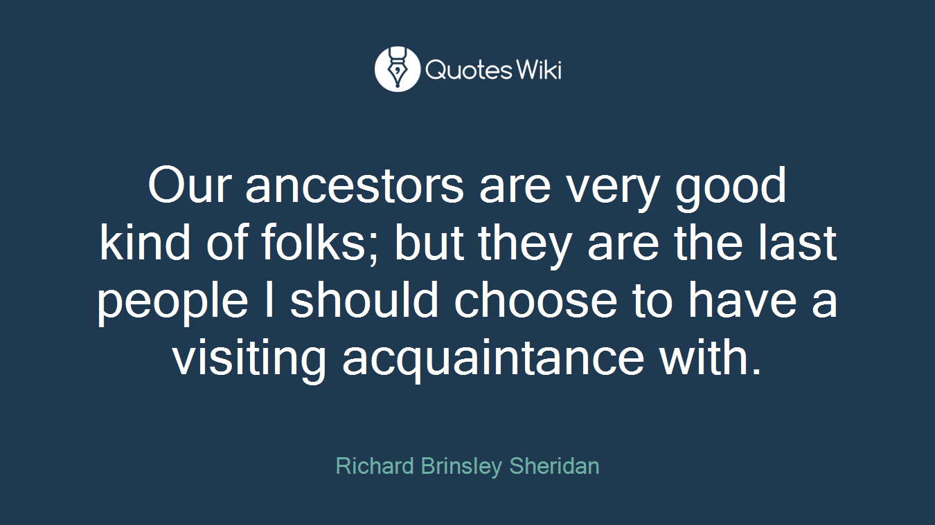Our ancestors are very good kind of folks; but they are the last people I should choose to have a visiting acquaintance with.