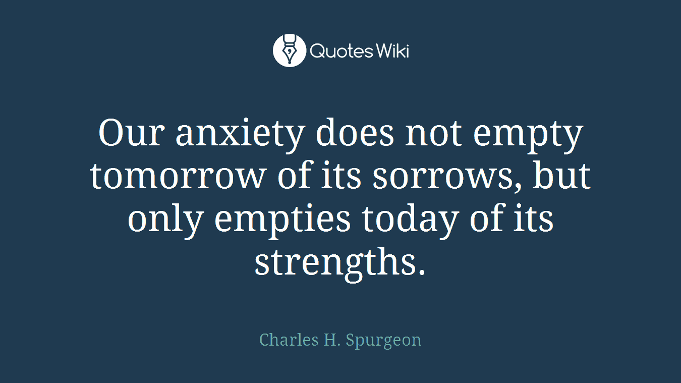 Our anxiety does not empty tomorrow of its sorrows, but only empties today of its strengths.