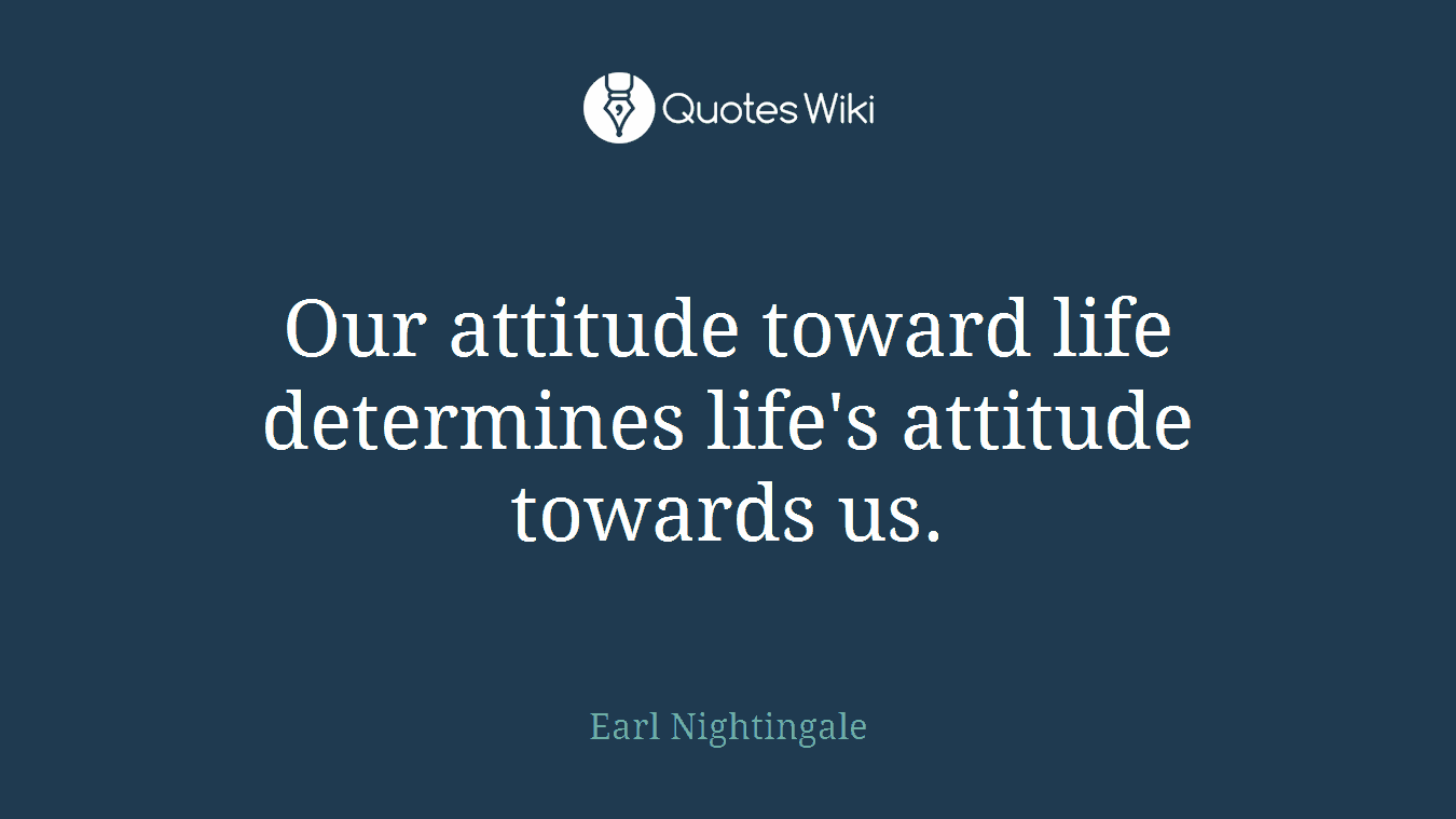 Our attitude toward life determines life's attitude towards us.