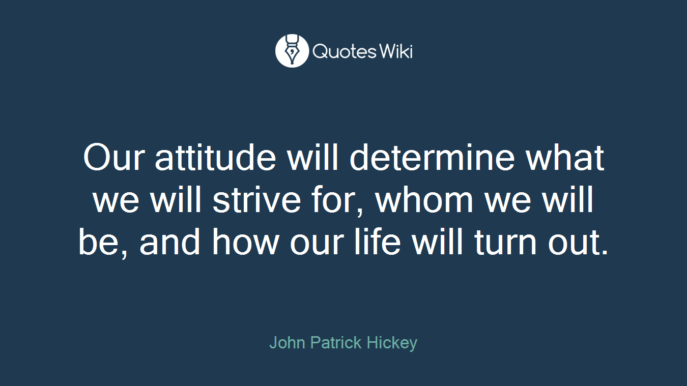 Our attitude will determine what we will strive for, whom we will be, and how our life will turn out.