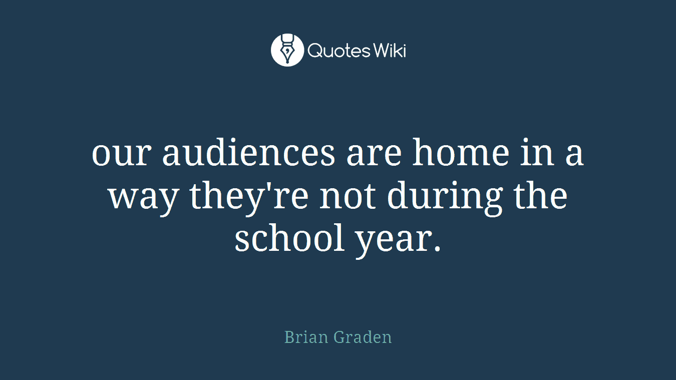 our audiences are home in a way they're not during the school year.