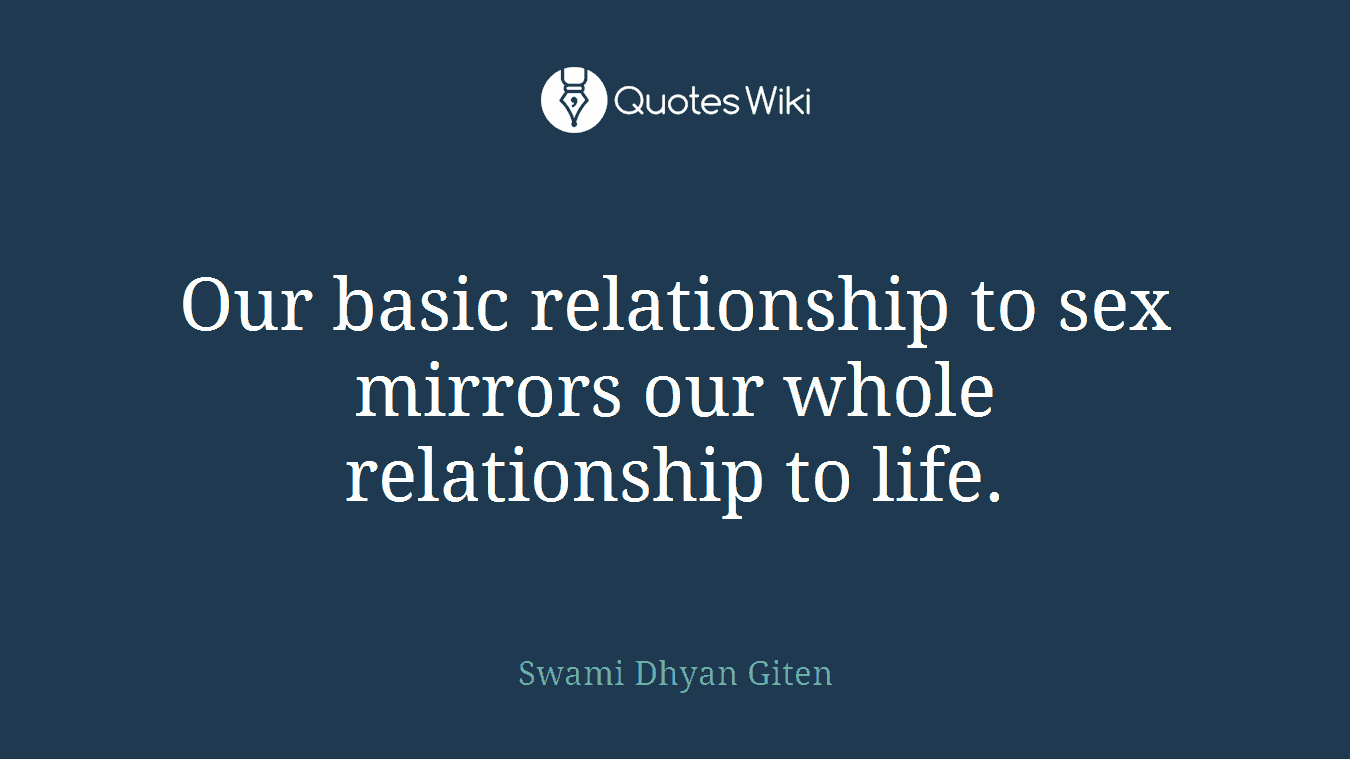 Our basic relationship to sex mirrors our whole relationship to life.