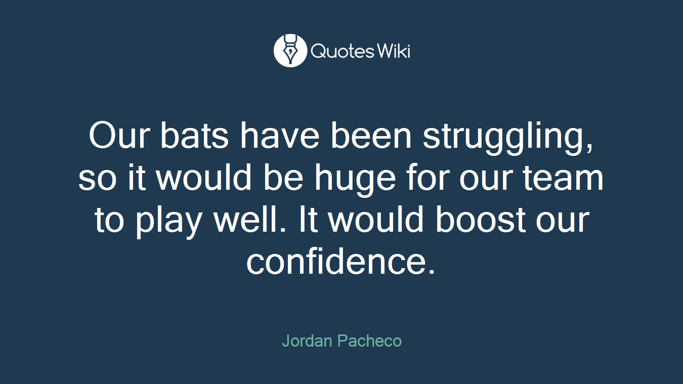 Our bats have been struggling, so it would be huge for our team to play well. It would boost our confidence.