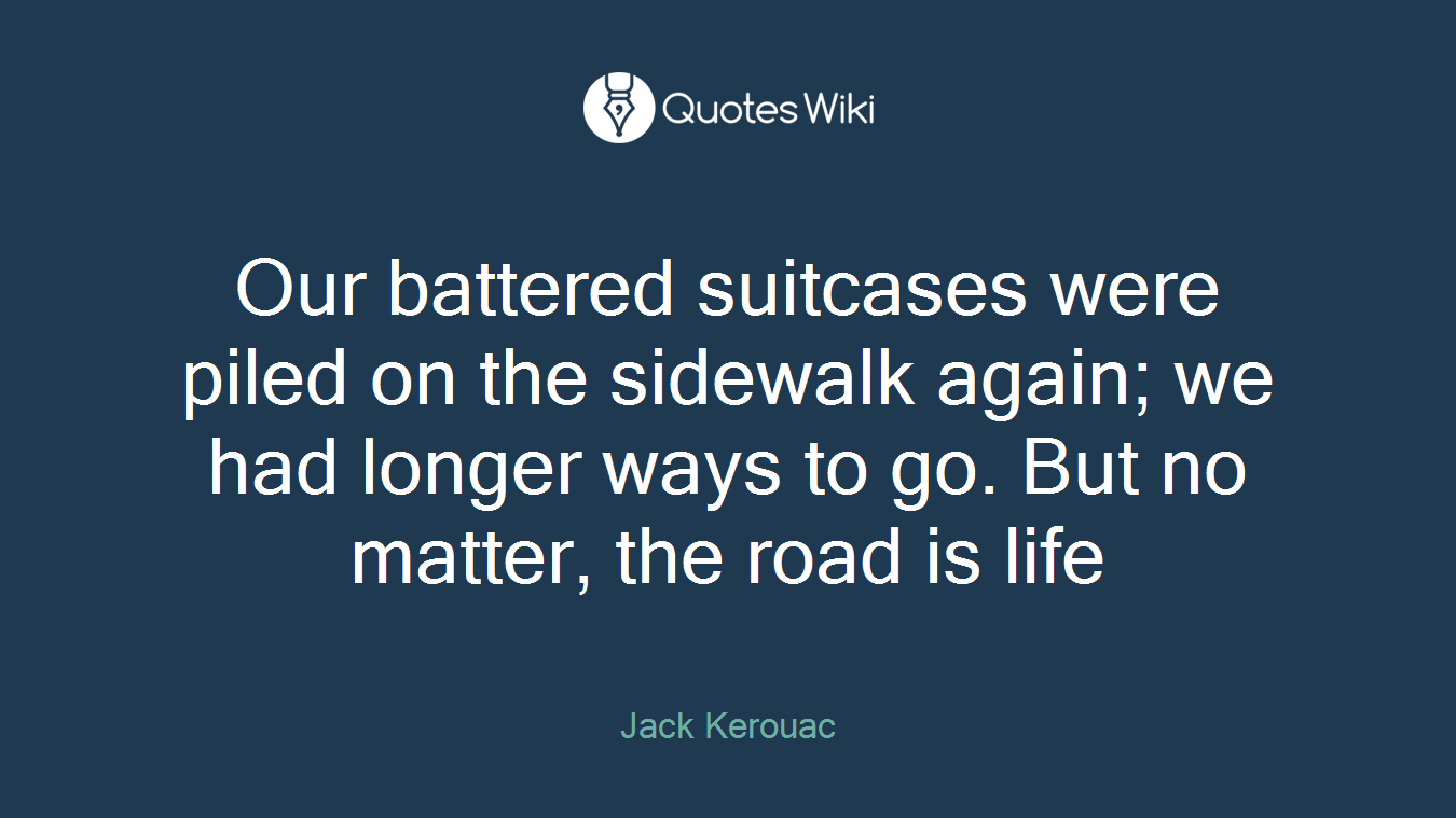 Our battered suitcases were piled on the sidewalk again; we had longer ways to go. But no matter, the road is life