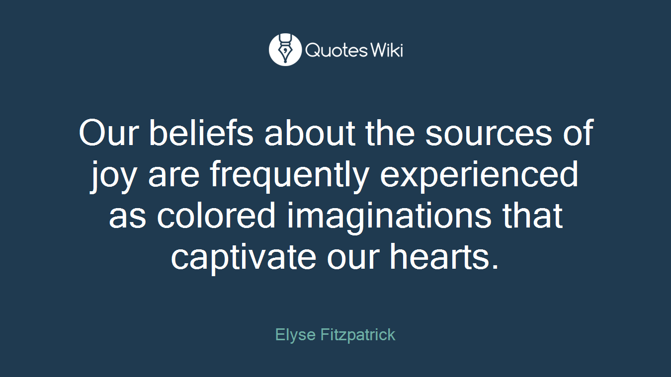 Our beliefs about the sources of joy are frequently experienced as colored imaginations that captivate our hearts.