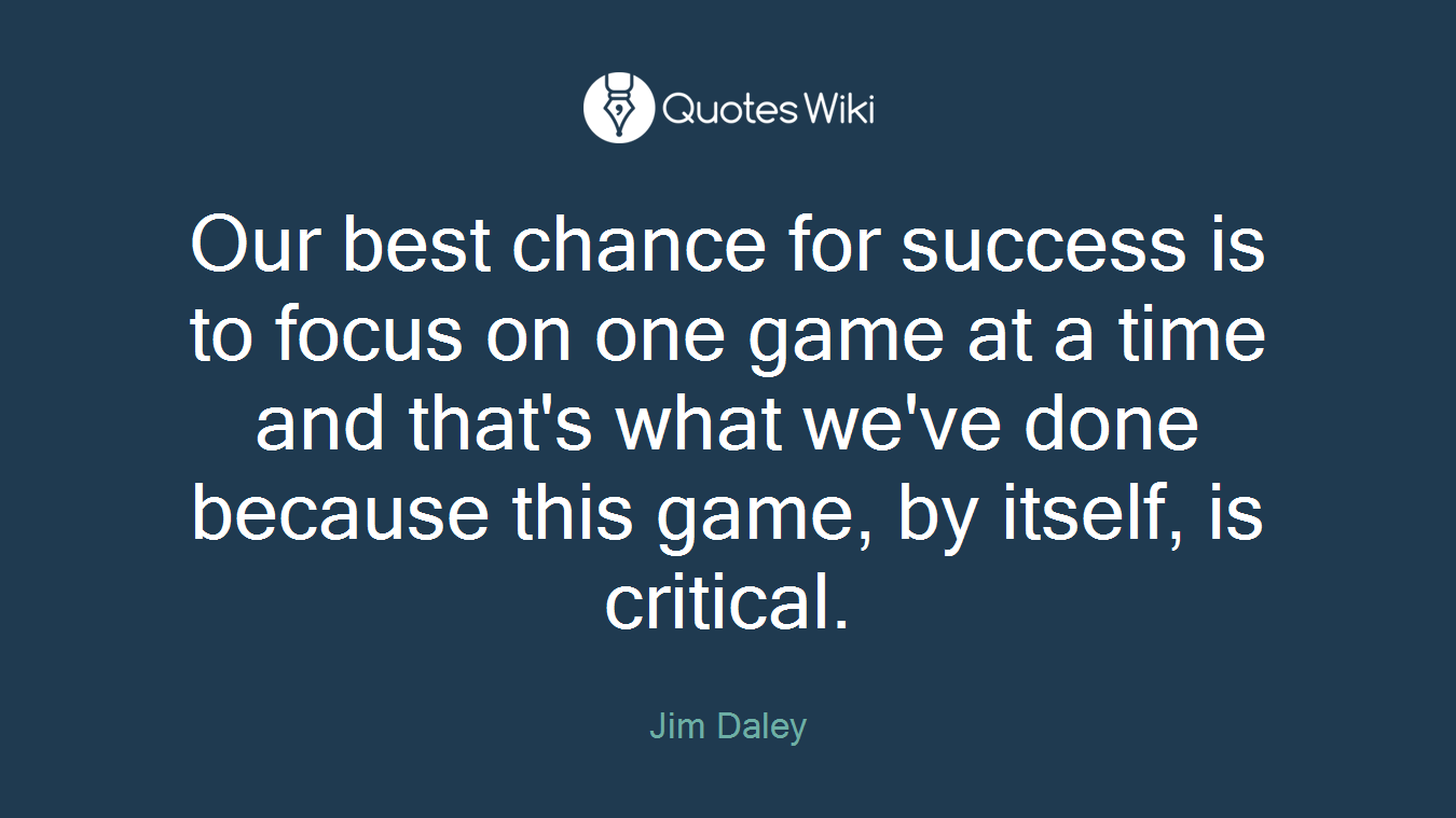Our best chance for success is to focus on one game at a time and that's what we've done because this game, by itself, is critical.