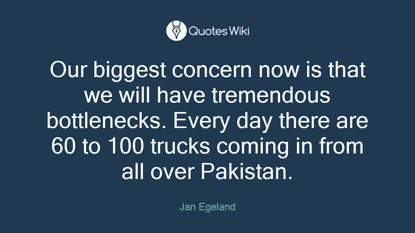 Our biggest concern now is that we will have tremendous bottlenecks. Every day there are 60 to 100 trucks coming in from all over Pakistan.