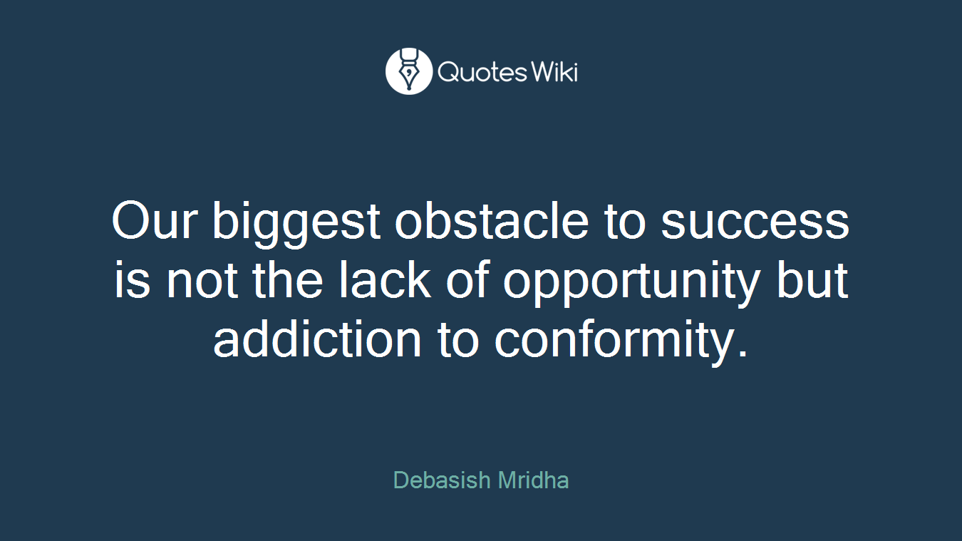 Our biggest obstacle to success is not the lack of opportunity but addiction to conformity.