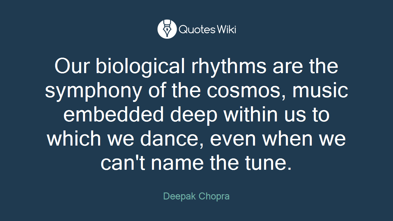 Our biological rhythms are the symphony of the cosmos, music embedded deep within us to which we dance, even when we can't name the tune.