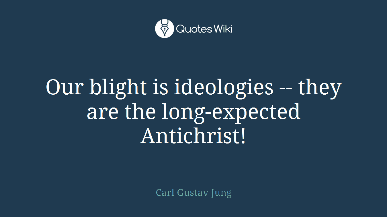 Our blight is ideologies -- they are the long-expected Antichrist!