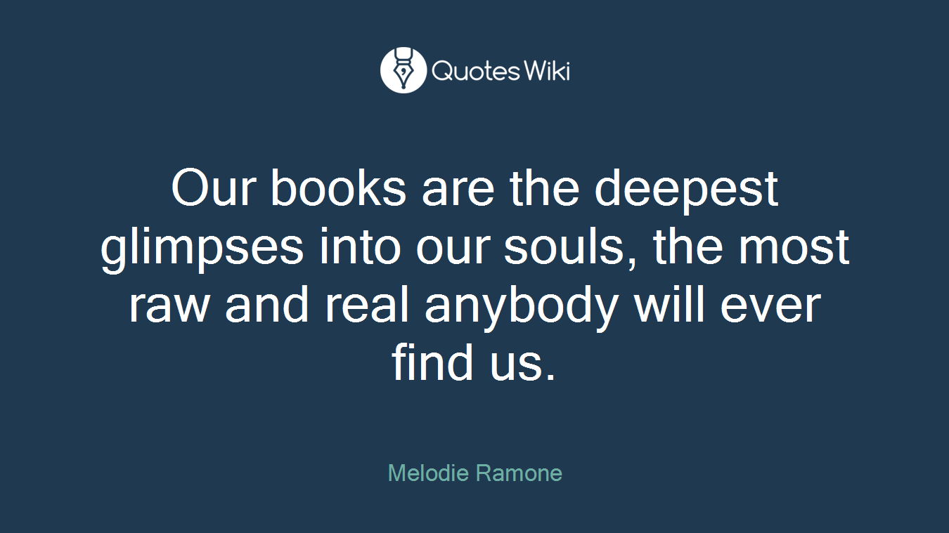 Our books are the deepest glimpses into our souls, the most raw and real anybody will ever find us.