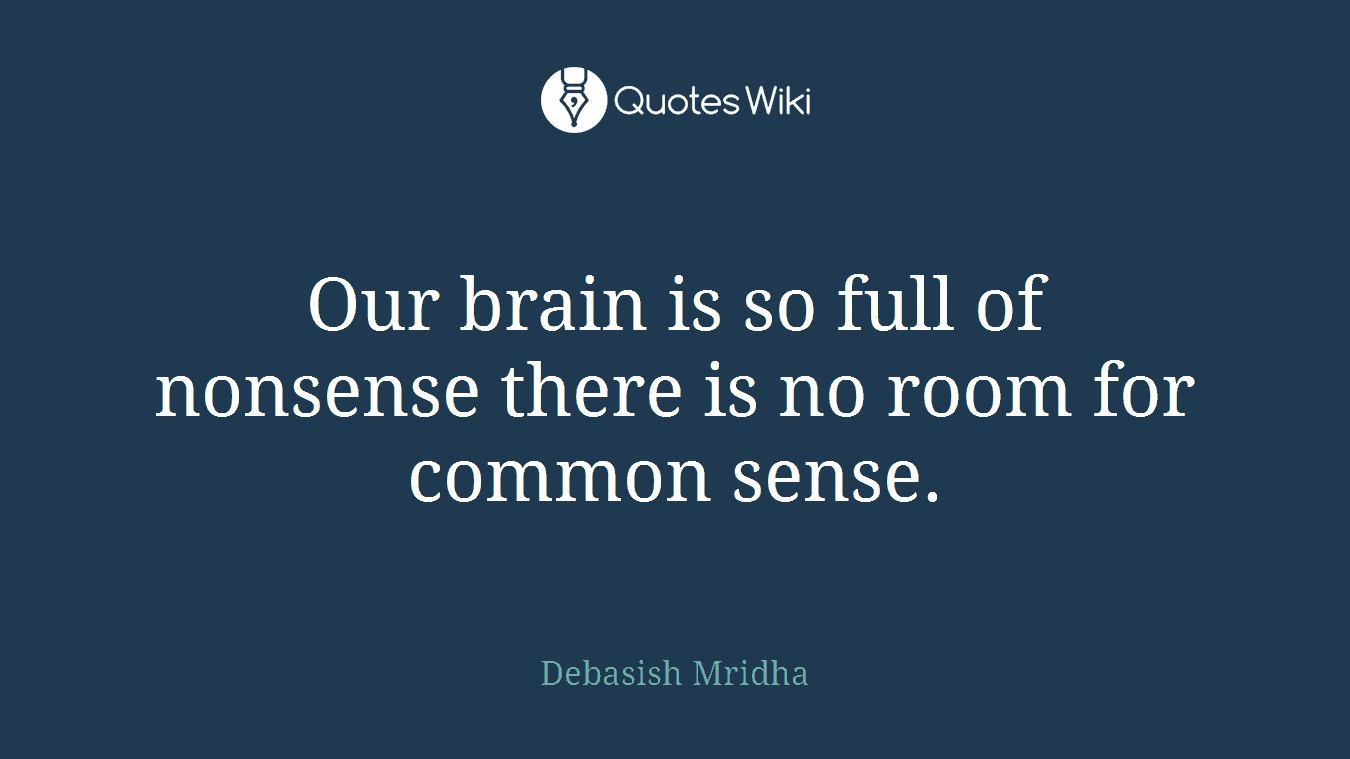 Our brain is so full of nonsense there is no room for common sense.