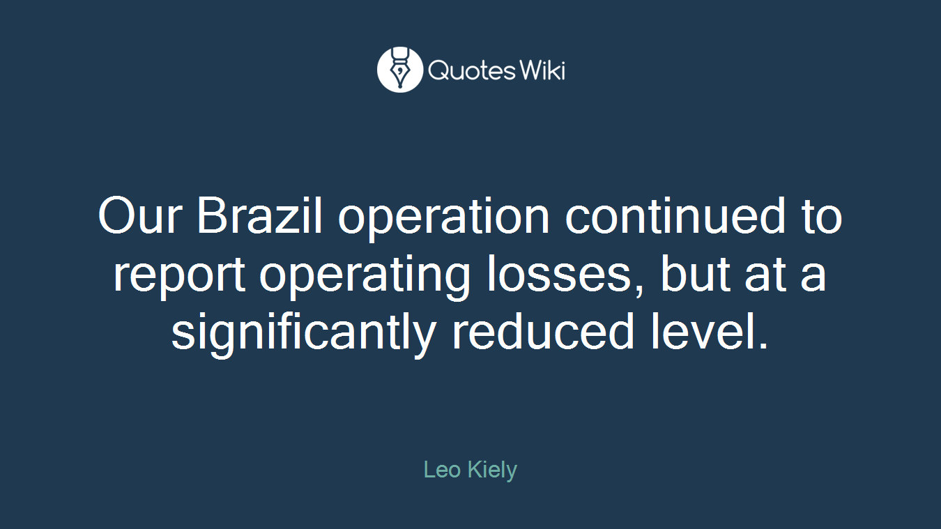 Our Brazil operation continued to report operating losses, but at a significantly reduced level.