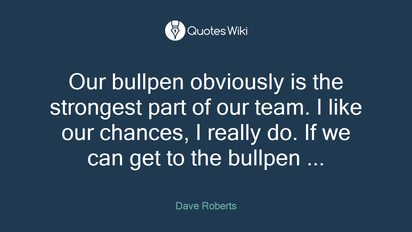 Our bullpen obviously is the strongest part of our team. I like our chances, I really do. If we can get to the bullpen ...