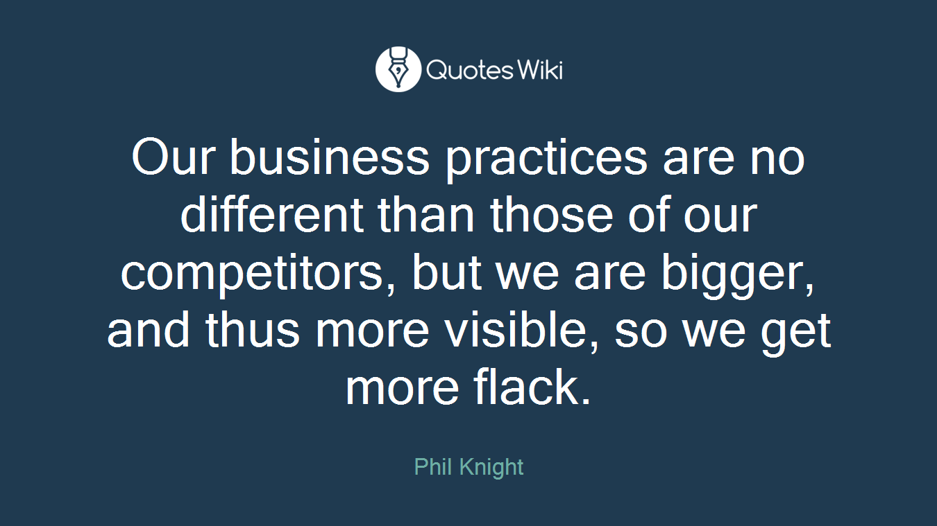 Our business practices are no different than those of our competitors, but we are bigger, and thus more visible, so we get more flack.