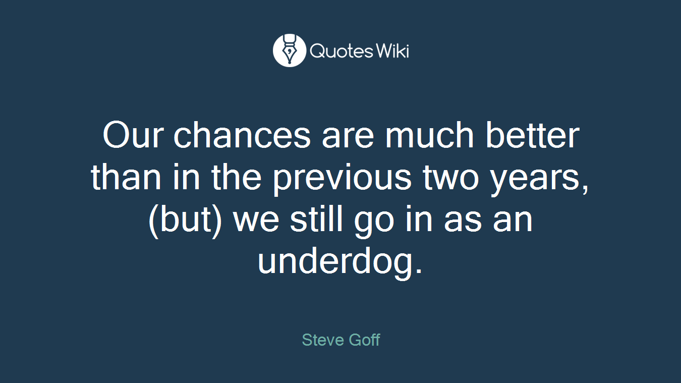 Our chances are much better than in the previous two years, (but) we still go in as an underdog.