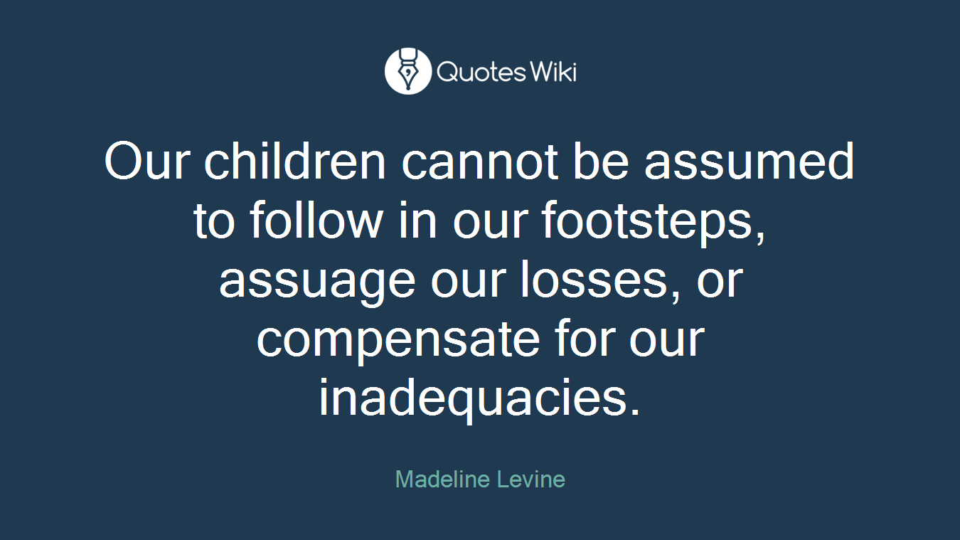 Our children cannot be assumed to follow in our footsteps, assuage our losses, or compensate for our inadequacies.