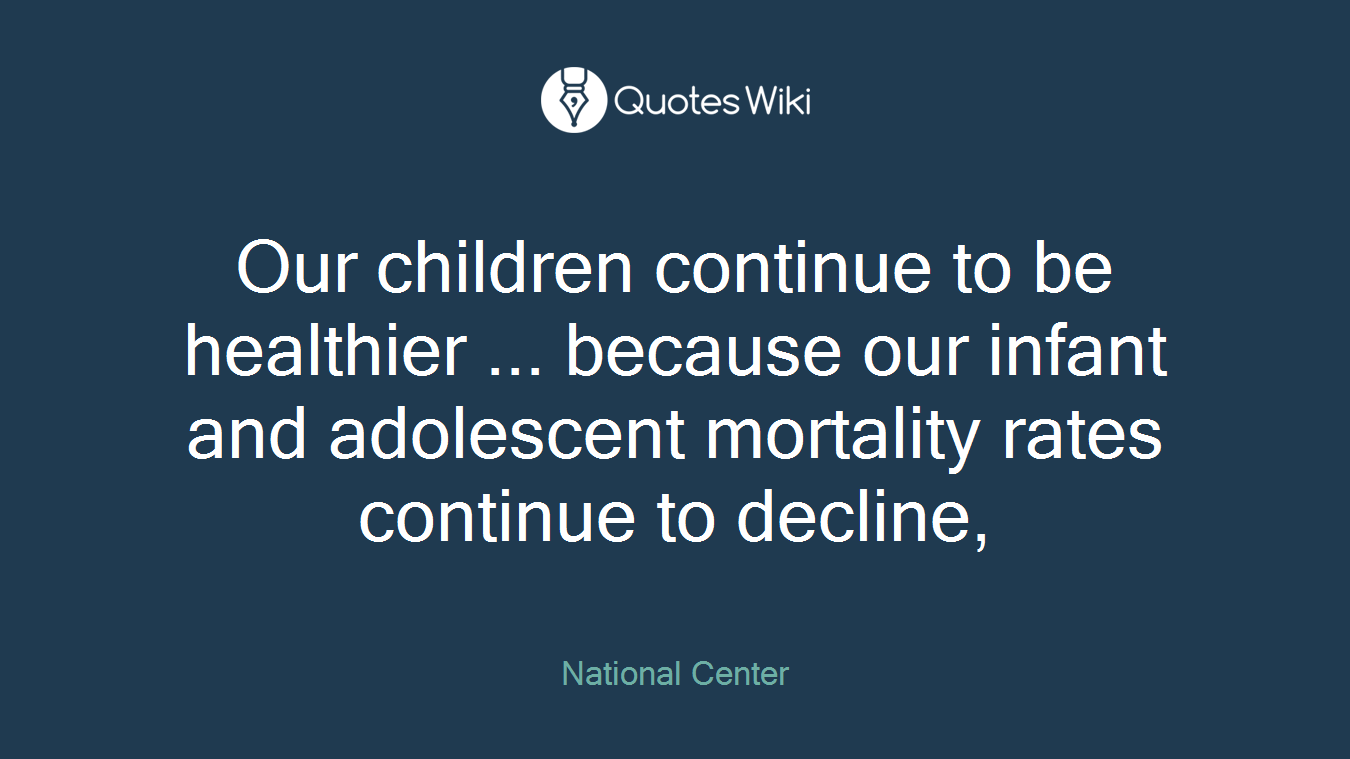 Our children continue to be healthier ... because our infant and adolescent mortality rates continue to decline,
