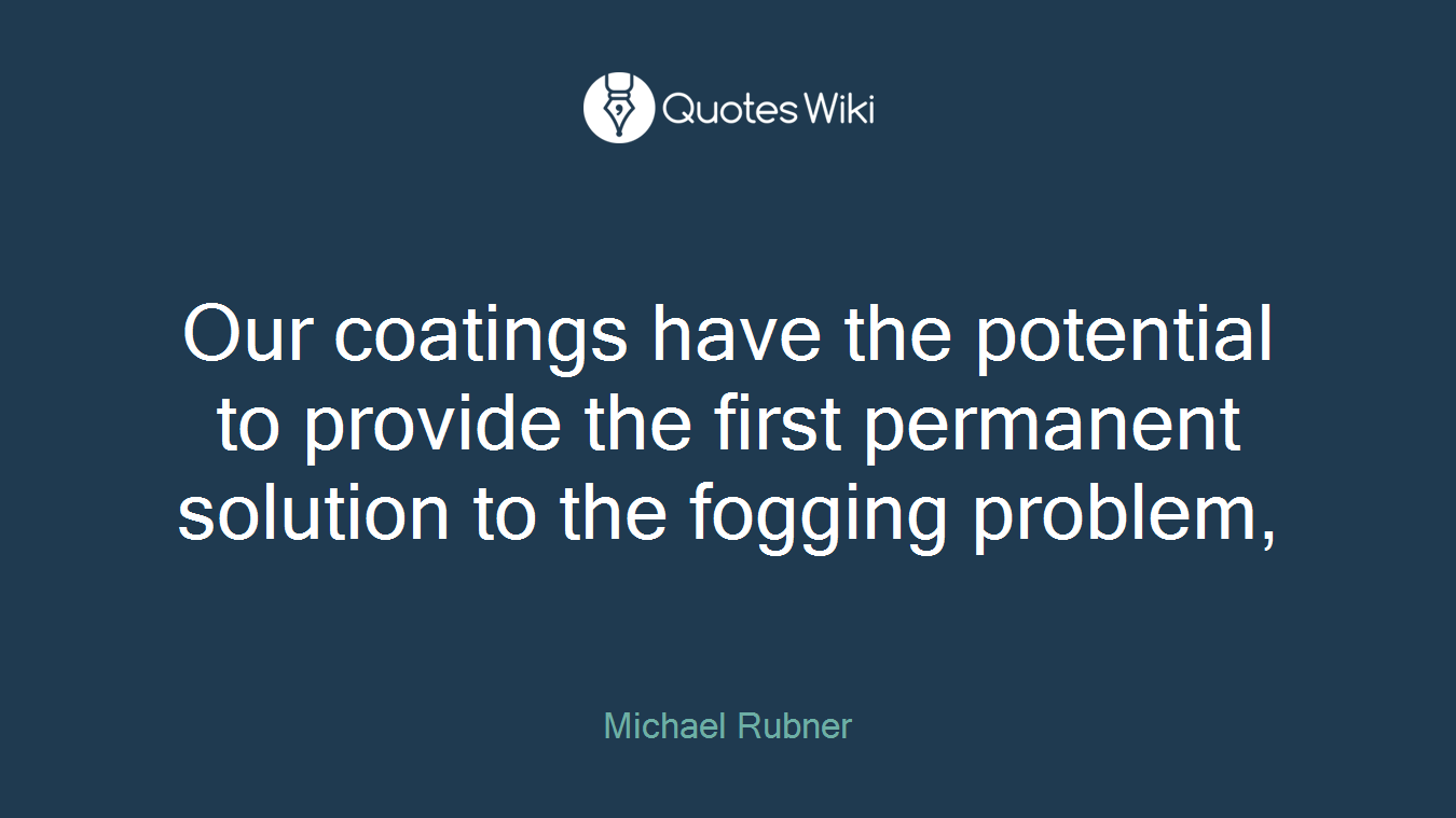 Our coatings have the potential to provide the first permanent solution to the fogging problem,