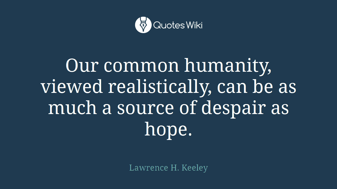 Our common humanity, viewed realistically, can be as much a source of despair as hope.