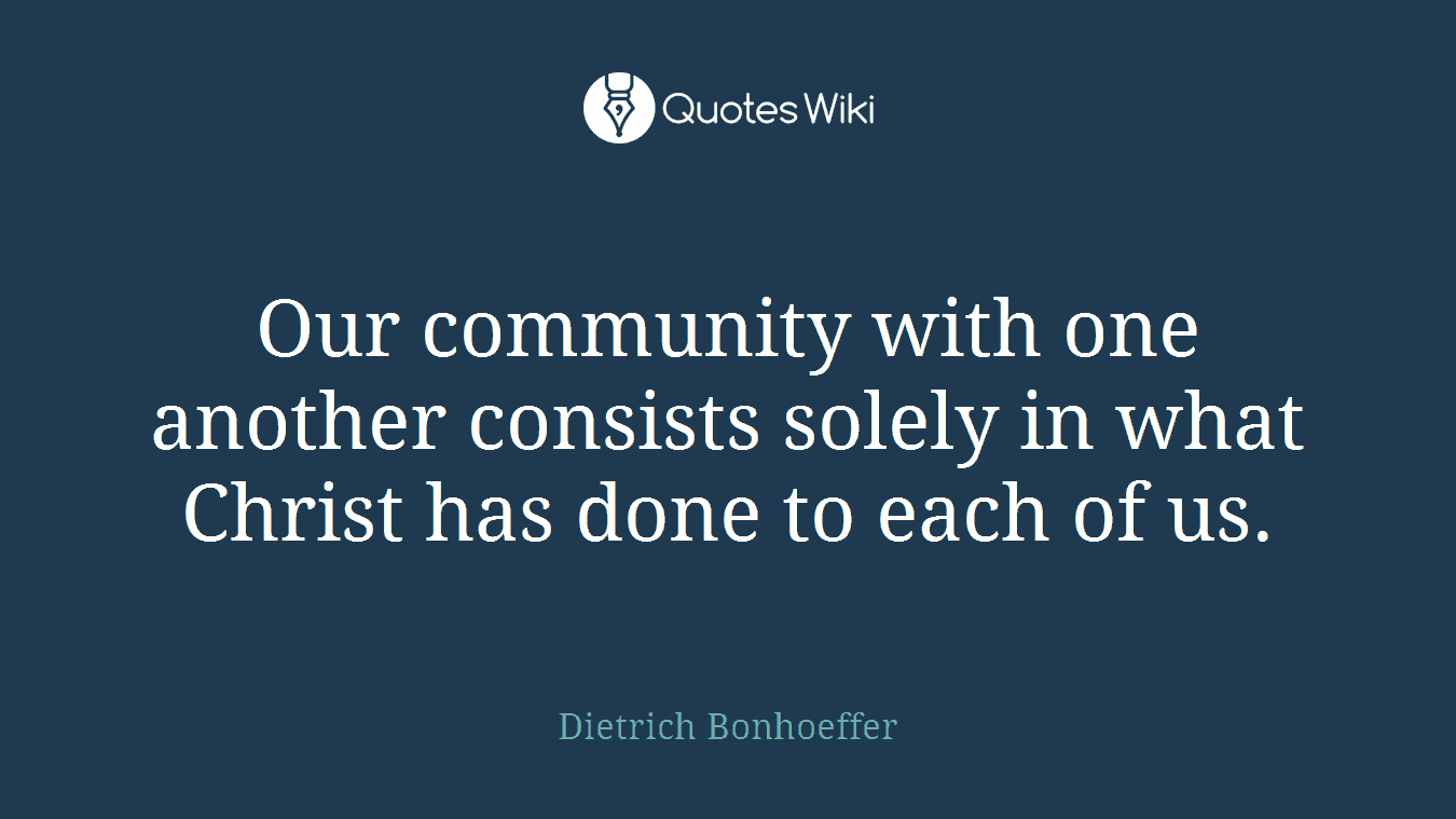 Our community with one another consists solely in what Christ has done to each of us.