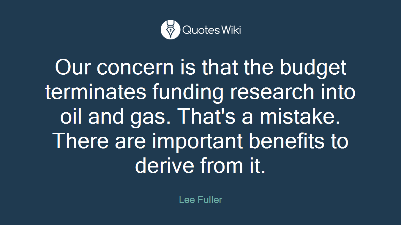 Our concern is that the budget terminates funding research into oil and gas. That's a mistake. There are important benefits to derive from it.