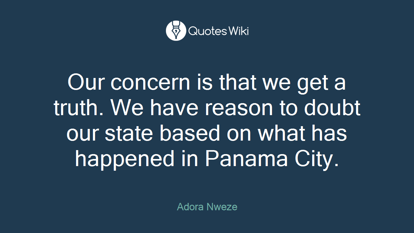 Our concern is that we get a truth. We have reason to doubt our state based on what has happened in Panama City.